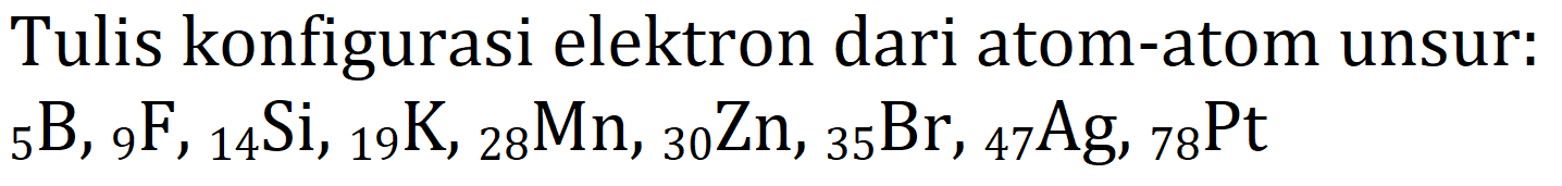 Tulis konfigurasi elektron dari atom-atom unsur:  { )_(5) ~B,{ )_(9) F,{ )_(14) Si,{ )_(19) K,{ )_(28) Mn,{ )_(30) Zn,{ )_(35) Br,{ )_(47) Ag,{ )_(78) Pt