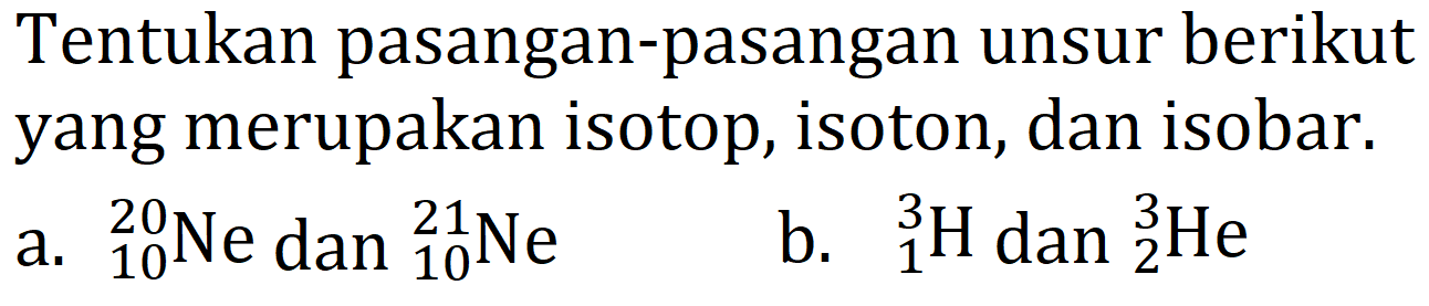 Tentukan pasangan-pasangan unsur berikut yang merupakan isotop, isoton, dan isobar.
a.  { )_(10)^(20) Ne d a n{ )_(10)^(21) Ne 
b.  { )_(1)^(3) H dan{ )_(2)^(3) He 