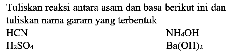 Tuliskan reaksi antara asam dan basa berikut ini dan tuliskan nama garam yang terbentuk
 HCN 
 NH_(4) OH 
 H_(2) SO_(4) 
 Ba(OH)_(2) 