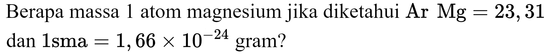 Berapa massa 1 atom magnesium jika diketahui Ar  Mg=23,31  dan  1 sma=1,66 x 10^(-24)  gram?