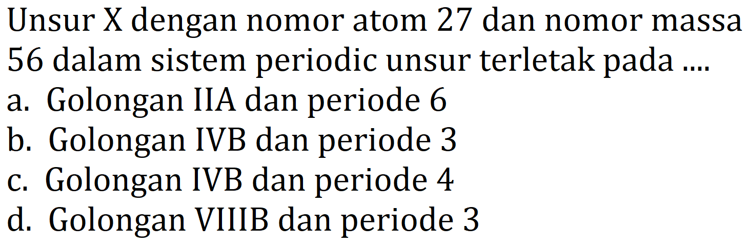 Unsur X dengan nomor atom 27 dan nomor massa 56 dalam sistem periodic unsur terletak pada ....
