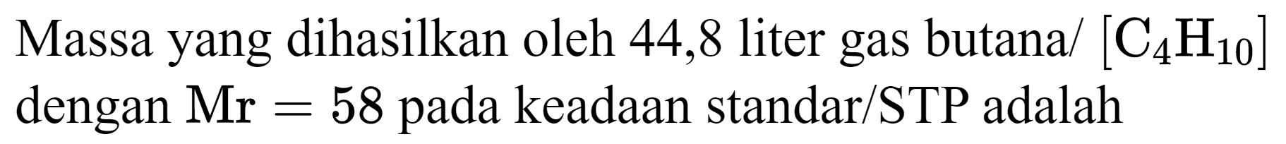 Massa yang dihasilkan oleh 44,8 liter gas butana/  [C_(4) H_(10)]  dengan  Mr=58  pada keadaan standar/STP adalah