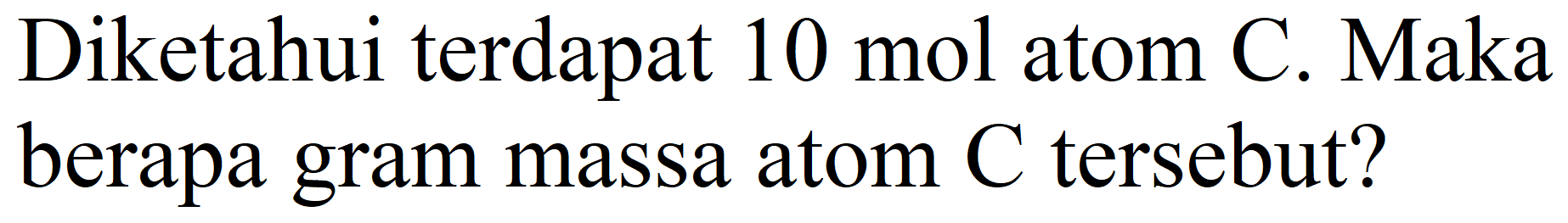 Diketahui terdapat  10 ~mol  atom C. Maka berapa gram massa atom  C  tersebut?