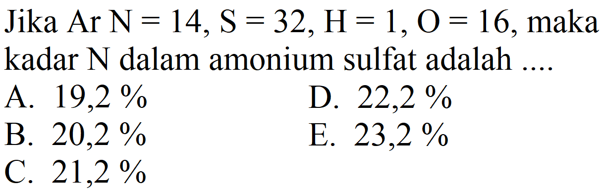 Jika Ar  N=14, ~S=32, H=1, O=16 , maka kadar  N  dalam amonium sulfat adalah ....
A.  19,2 % 
D.  22,2 % 
B.  20,2 % 
E.  23,2 % 
C.  21,2 % 