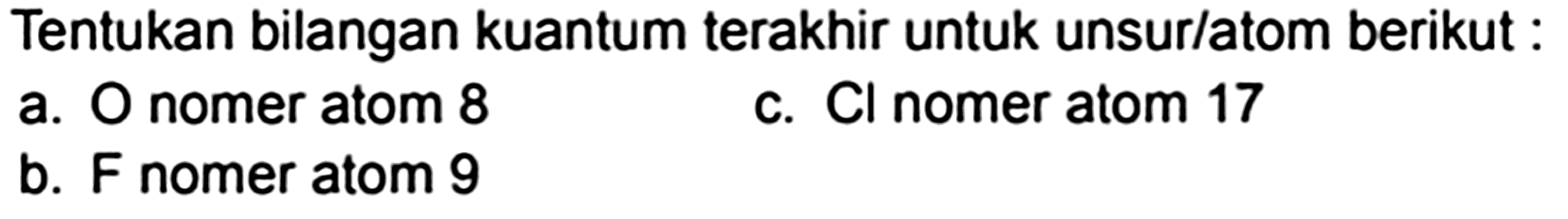 Tentukan bilangan kuantum terakhir untuk unsur/atom berikut:
a. O nomer atom 8
c. Cl nomer atom 17
b. F nomer atom 9