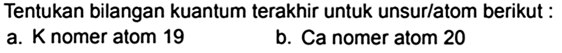 Tentukan bilangan kuantum terakhir untuk unsur/atom berikut:
a. K nomer atom 19
b. Ca nomer atom 20