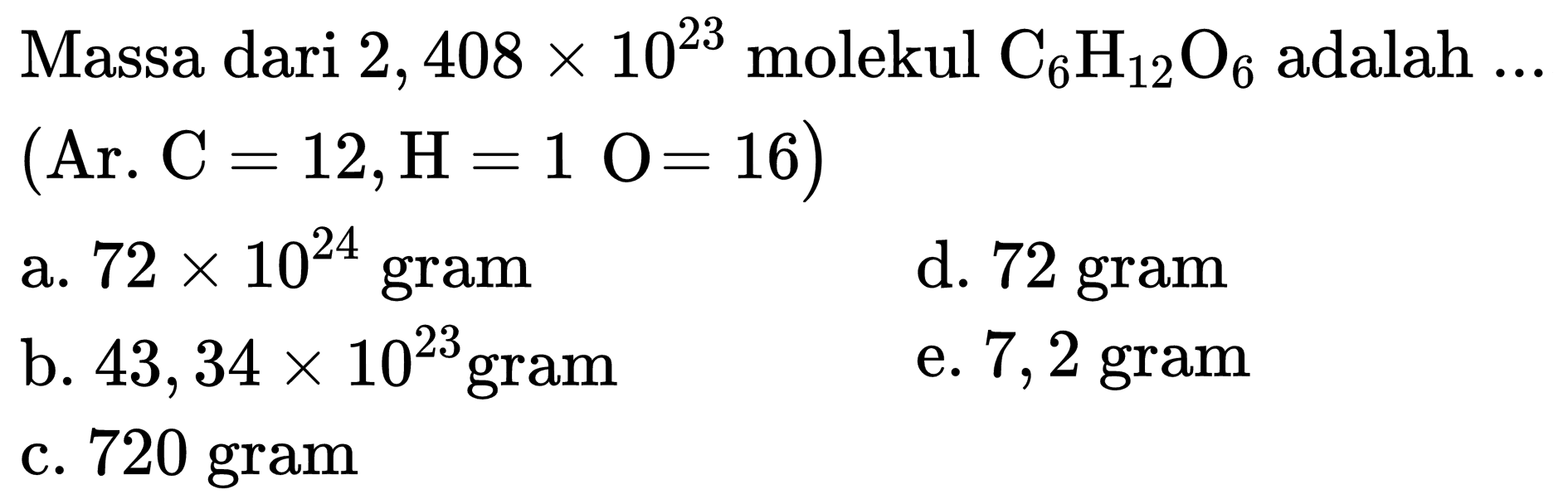 Massa dari  2,408 x 10^(23)  molekul  C_(6) H_(12) O_(6)  adalah  ...   (  Ar.  C=12, H=1 O=16) 
a.  72 x 10^(24)  gram
d. 72 gram
b.  43,34 x 10^(23) gram 
e. 7,2 gram
c. 720 gram