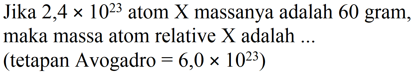 Jika  2,4 x 10^(23)  atom X massanya adalah 60 gram, maka massa atom relative  X  adalah  ...   (.  tetapan Avogadro  =6,0 x 10^(23)  )