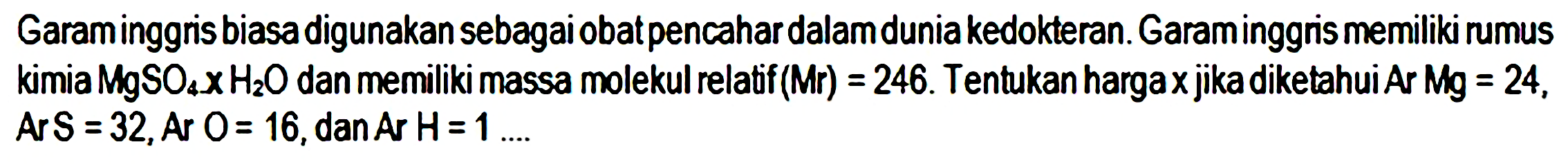 Garaminggris biasa digunakan sebagai obatpencahar dalam dunia kedokteran. Garaminggris memiliki rumus kimia  MgSO_(4) x H_(2) O  dan memiliki massa molekul relatif  (Mr)=246 . Tentukan hargax jika diketahui  Ar Mg=24 ,  Ar S=32, Ar O=16 , dan  Ar H=1 ...