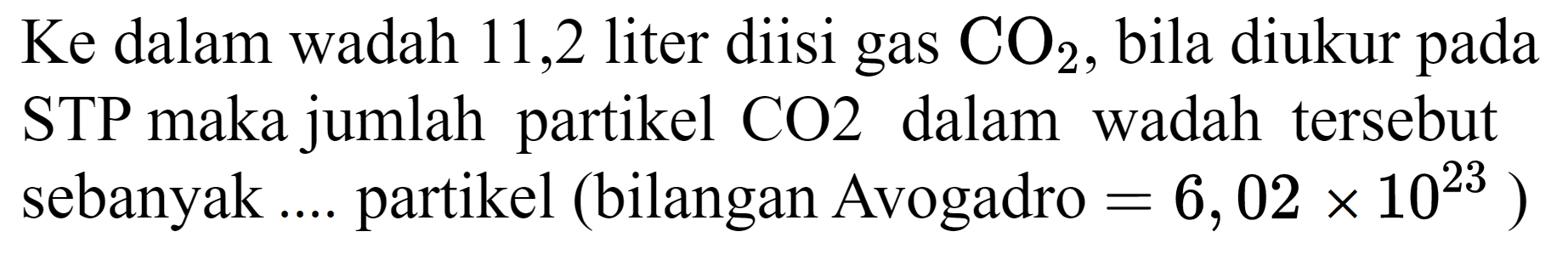 Ke dalam wadah 11,2 liter diisi gas  CO_(2) , bila diukur pada STP maka jumlah partikel CO2 dalam wadah tersebut sebanyak .... partikel (bilangan Avogadro  =6,02 x 10^(23)  )