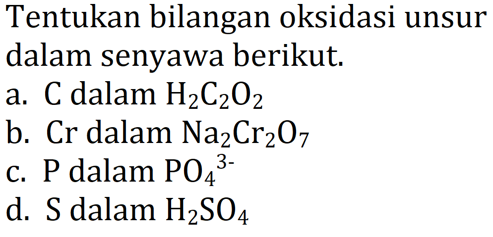 Tentukan bilangan oksidasi unsur dalam senyawa berikut. 
a. C dalam H2C2O2 
b. Cr dalam Na2Cr2O7 
c. P dalam PO4^(3-) 
d. S dalam H2SO4