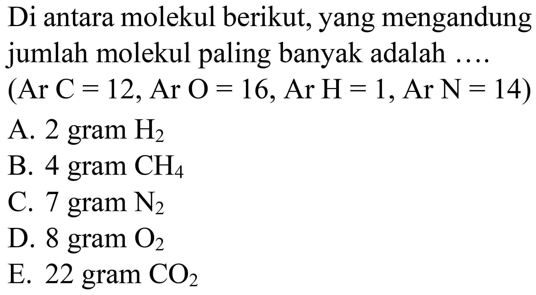 Di antara molekul berikut, yang mengandung jumlah molekul paling banyak adalah ....  (Ar~C=12, Ar O=16, Ar H=1, Ar N=14) 
A.  2 gram~ H_(2) 
B. 4 gram  CH_(4) 
C.  7 gram N_(2) 
D. 8 gram  O_(2) 
E. 22 gram  CO_(2) 