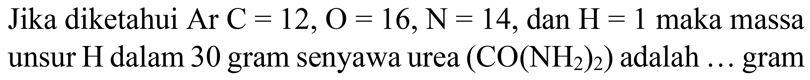 Jika diketahui Ar  C=12, O=16, ~N=14 , dan  H=1  maka massa unsur  H  dalam 30 gram senyawa urea  (CO(NH_(2))_(2))  adalah ... gram