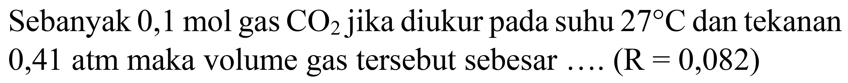 Sebanyak  0,1 ~mol  gas  CO_(2)  jika diukur pada suhu  27 C  dan tekanan 0,41 atm maka volume gas tersebut sebesar  ...(R=0,082)