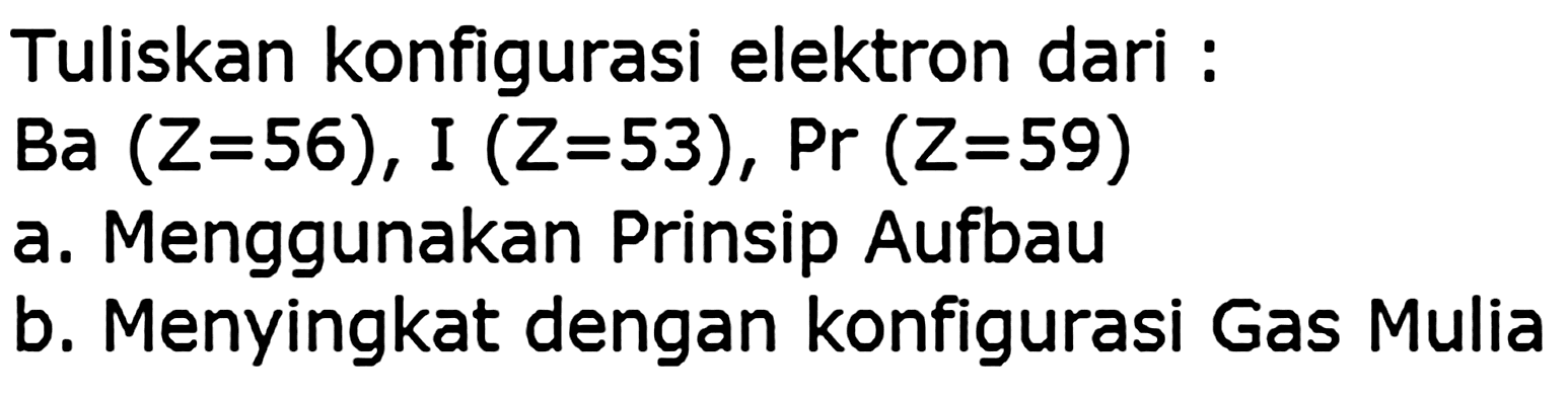 Tuliskan konfigurasi elektron dari :
 Ba(Z=56), I(Z=53), Pr(Z=59) 
a. Menggunakan Prinsip Aufbau
b. Menyingkat dengan konfigurasi Gas Mulia