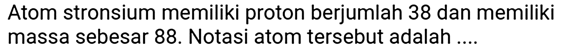 Atom stronsium memiliki proton berjumlah 38 dan memiliki massa sebesar 88. Notasi atom tersebut adalah ....