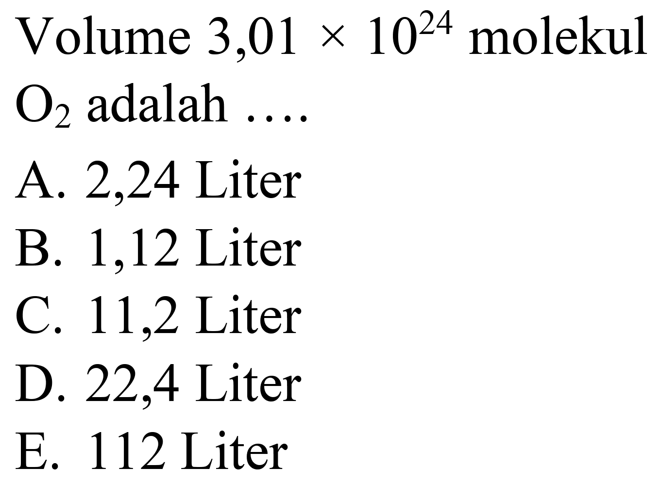 Volume  3,01 x 10^(24)  molekul  O_(2)  adalah ....
A. 2,24 Liter
B. 1,12 Liter
C. 11,2 Liter
D. 22,4 Liter
E. 112 Liter