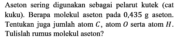 Aseton sering digunakan sebagai pelarut kutek (cat kuku). Berapa molekul aseton pada 0,435 g aseton. Tentukan juga jumlah atom  C , atom  O  serta atom  H . Tulislah rumus molekul aseton?