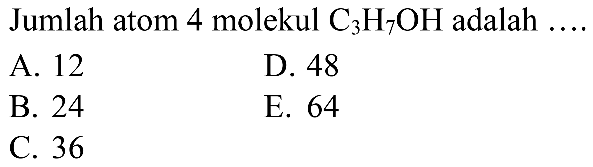 Jumlah atom 4 molekul  C_(3) H_(7) OH  adalah
A. 12
D. 48
B. 24
E. 64
C. 36