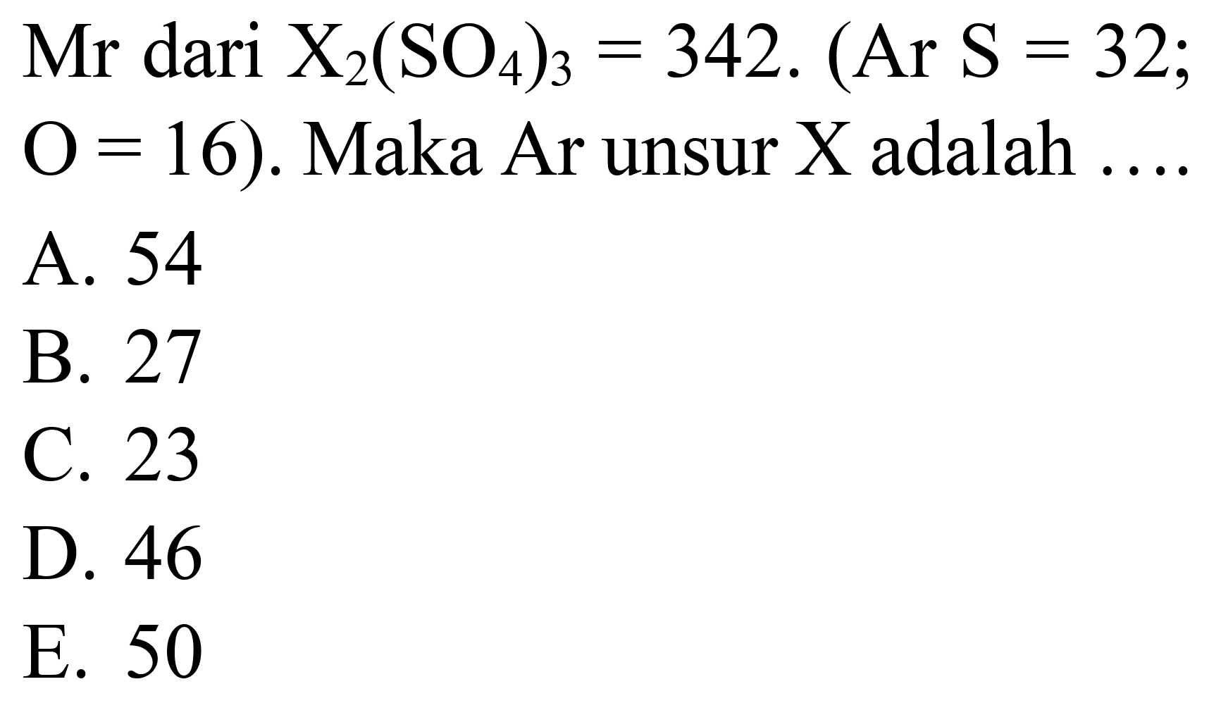 Mr dari  X_(2)(SO_(4))_(3)=342 .(  Ar  S=32   O=16) .  Maka Ar unsur X adalah ....
A. 54
B. 27
C. 23
D. 46
E. 50