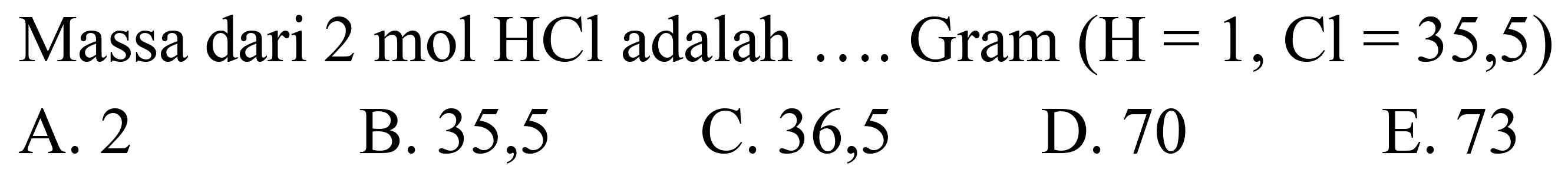 Massa dari  2 ~mol HCl  adalah  ... .  Gram  (H=1, Cl=35,5) 
A. 2
B. 35,5
C. 36,5
D. 70
E. 73