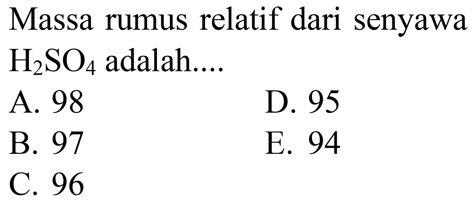 Massa rumus relatif dari senyawa  H_(2) SO_(4)  adalah...
A. 98
D. 95
B. 97
E. 94
C. 96