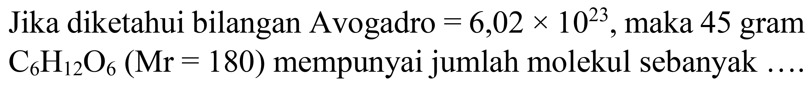 Jika diketahui bilangan Avogadro  =6,02 x 10^(23) , maka 45 gram  C_(6) H_(12) O_(6)(Mr=180)  mempunyai jumlah molekul sebanyak