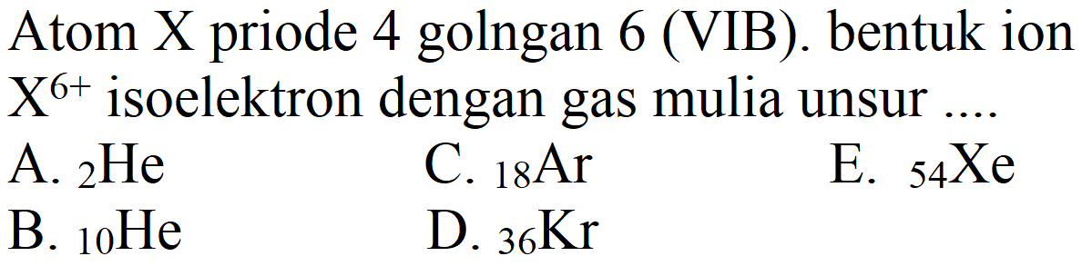 Atom X priode 4 golngan 6 (VIB). bentuk ion  X^(6+)  isoelektron dengan gas mulia unsur ....