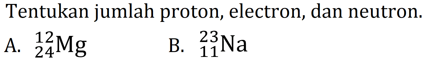 Tentukan jumlah proton, electron, dan neutron.
A.  { )_(24)^(12) Mg 
B.  { )_(11)^(23) Na 