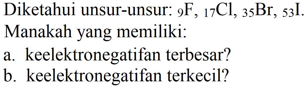 Diketahui unsur-unsur:  { )_(9) F,{ )_(17) Cl,{ )_(35) Br,{ )_(53) I . Manakah yang memiliki:
a. keelektronegatifan terbesar?
b. keelektronegatifan terkecil?