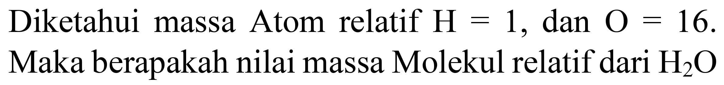 Diketahui massa Atom relatif  H=1 , dan  O=16 . Maka berapakah nilai massa Molekul relatif dari  H_(2) O