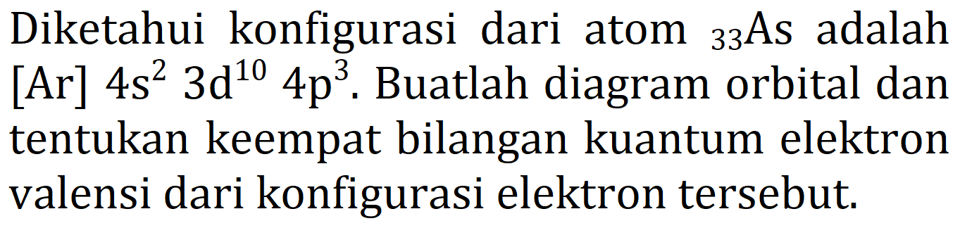 Diketahui konfigurasi dari atom  { )_(33) As  adalah [Ar]  4 s^(2) 3 ~d^(10) 4 p^(3) . Buatlah diagram orbital dan tentukan keempat bilangan kuantum elektron valensi dari konfigurasi elektron tersebut.