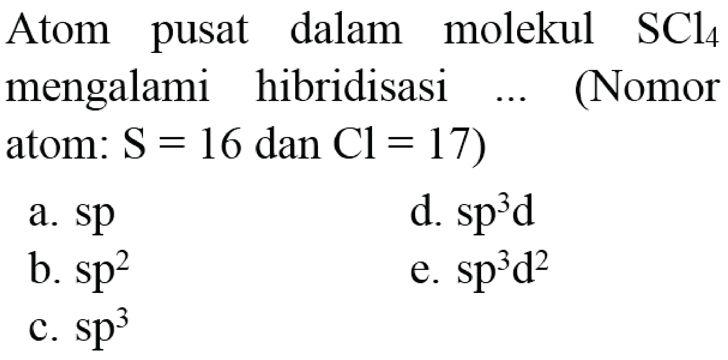 Atom pusat dalam molekul  SCl_(4)  mengalami hibridisasi ... (Nomor atom:  S=16 dan Cl=17  )
a.  s p 
d.  sp^(3) ~d 
b.  s p^(2) 
e.  s p^(3) d^(2) 
c.  sp^(3) 