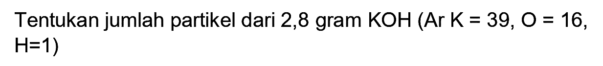 Tentukan jumlah partikel dari 2,8 gram  KOH(  Ar  K=39, O=16 ,  H=1  )