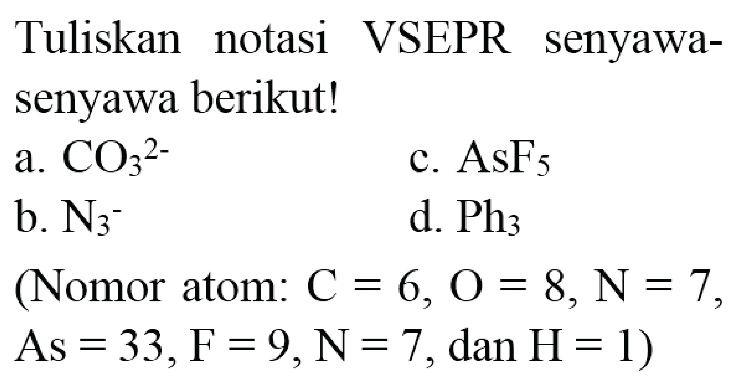 Tuliskan notasi VSEPR senyawasenyawa berikut!
a.  CO_(3)/( )^(2-) 
c.  AsF_(5) 
b.  N_(3)^(-) 
d.  P h_(3) 
(Nomor atom:  C=6, O=8, N=7 ,  As=33, F=9, N=7, dan H=1  )