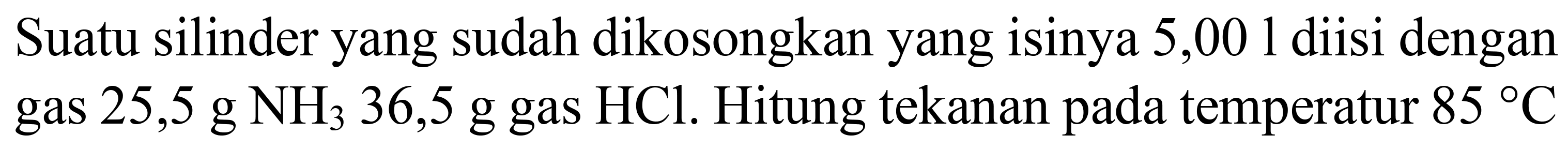 Suatu silinder yang sudah dikosongkan yang isinya 5,001 diisi dengan gas  25,5 ~g NH_(3) 36,5 ~g  gas  HCl . Hitung tekanan pada temperatur  85 C