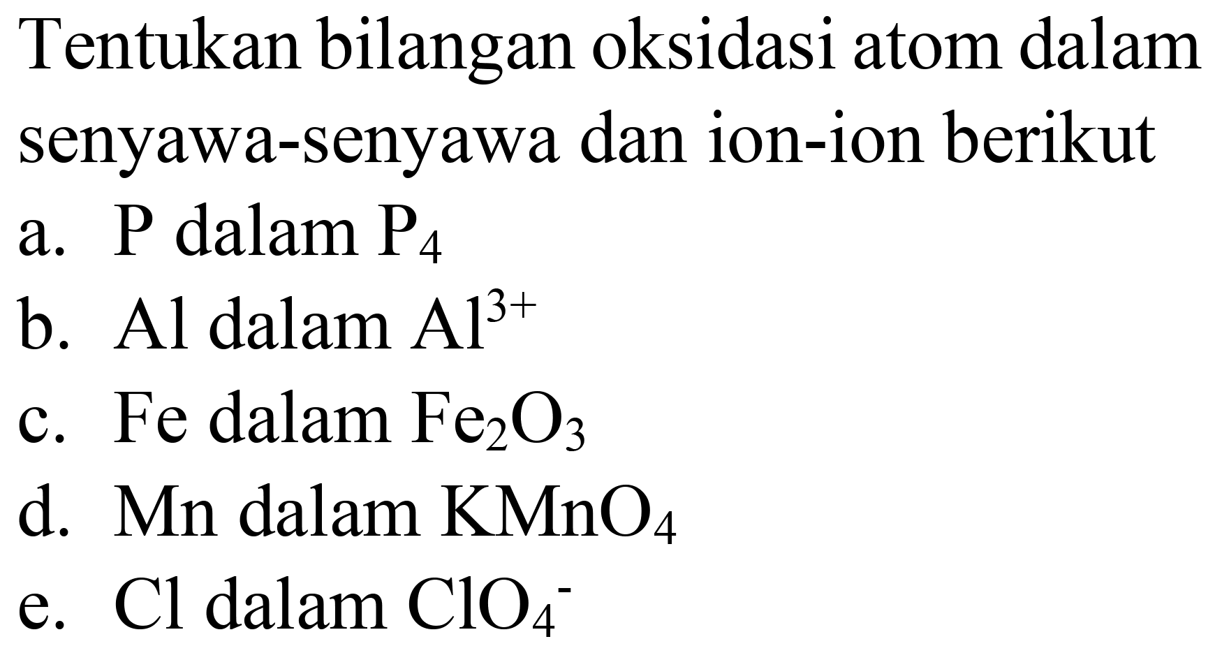 Tentukan bilangan oksidasi atom dalam senyawa-senyawa dan ion-ion berikut a.  P  dalam  P2 
b.  Al  dalam  Al^(3+) 
c. Fe dalam  Fe2 O4 
d.  Mn  dalam  KMnO4 
e. Cl dalam  ClO4^(-) 