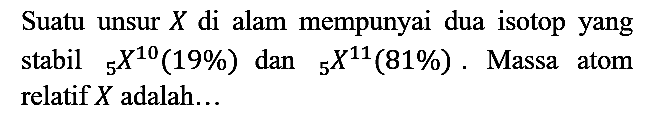 Suatu unsur X di alam mempunyai dua isotop yang stabil 10 5 X (19%) dan 11 5 X (81%). Massa atom relatif X adalah...