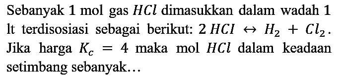 Sebanyak 1 mol gas HCl dimasukkan dalam wadah 1 It terdisosiasi sebagai berikut : 2HCI - > H2 + Cl2. Jika harga Kc=4 maka mol HCl dalam keadaan setimbang sebanyak...