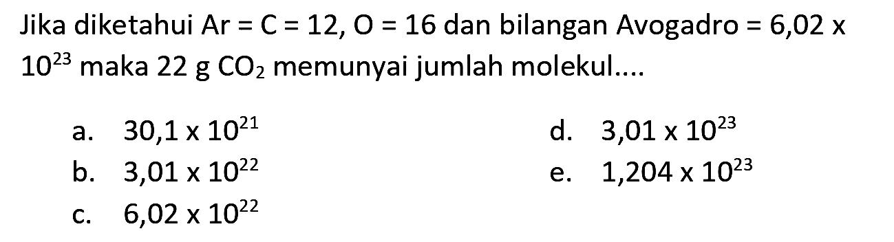 Jika diketahui  Ar=C=12, O=16  dan bilangan Avogadro  =6,02 x   10^(23)  maka  22 ~g CO_(2)  memunyai jumlah molekul....
a.  30,1 x 10^(21) 
d.  3,01 x 10^(23) 
b.  3,01 x 10^(22) 
e.  1,204 x 10^(23) 
c.  6,02 x 10^(22) 