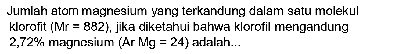 Jumlah atom magnesium yang terkandung dalam satu molekul klorofit  (Mr=882) , jika diketahui bahwa klorofil mengandung  2,72 %  magnesium (Ar Mg = 24) adalah...