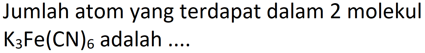 Jumlah atom yang terdapat dalam 2 molekul  K_(3) Fe(CN)_(6)  adalah ....