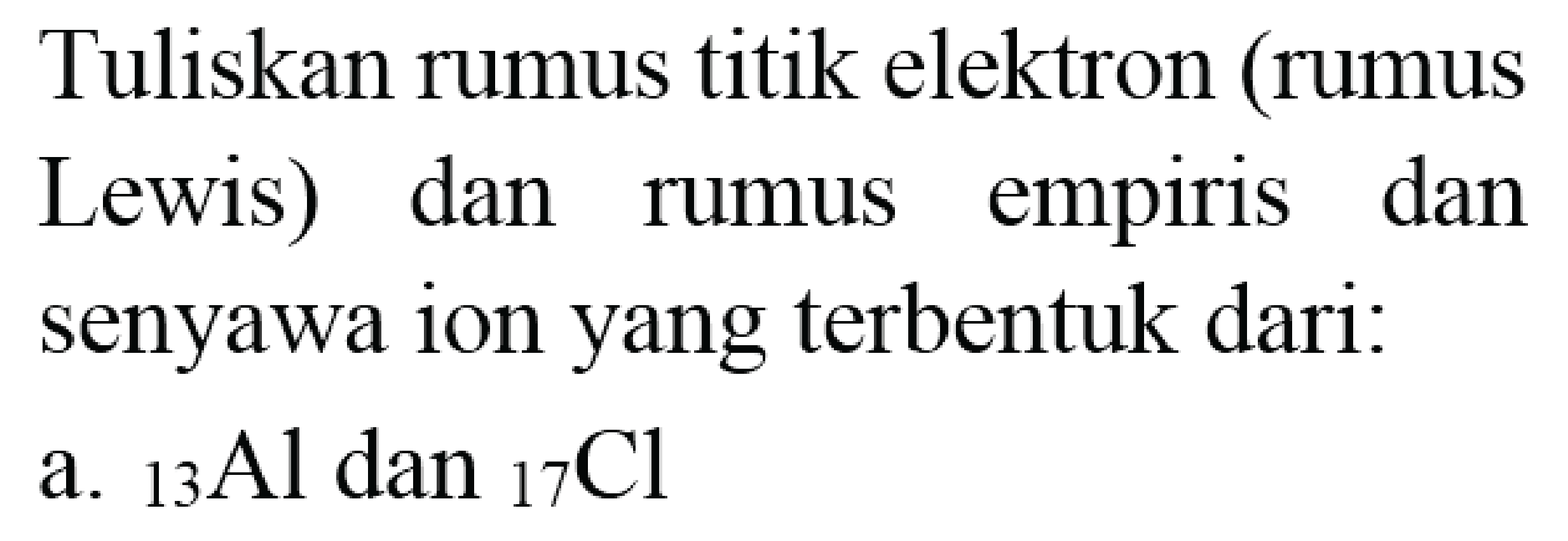 Tuliskan rumus titik elektron (rumus Lewis) dan rumus empiris dan senyawa ion yang terbentuk dari:
a.  { )_(13) Al dan{ )_(17) Cl 