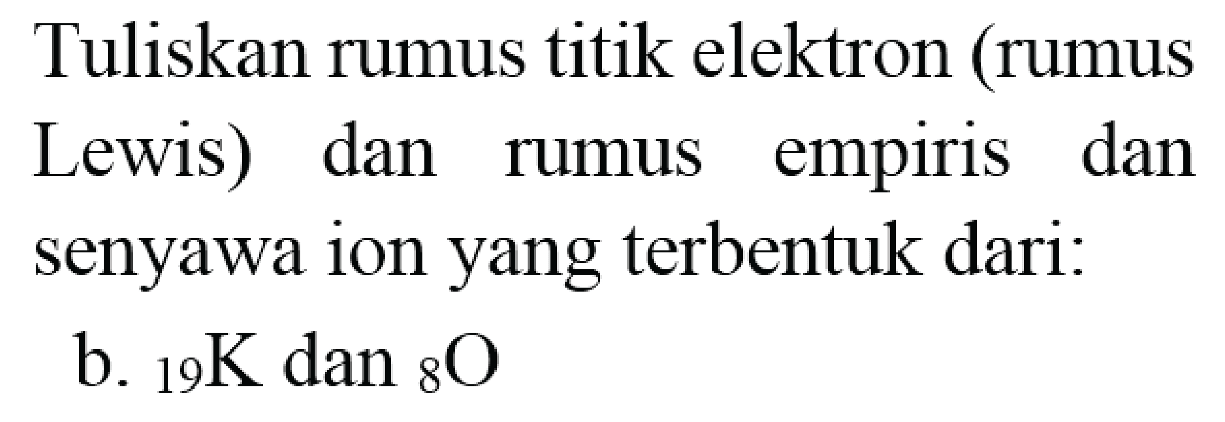 Tuliskan rumus titik elektron (rumus Lewis) dan rumus empiris dan senyawa ion yang terbentuk dari:
b.  { )_(19) ~K dan{ )_(8) O 