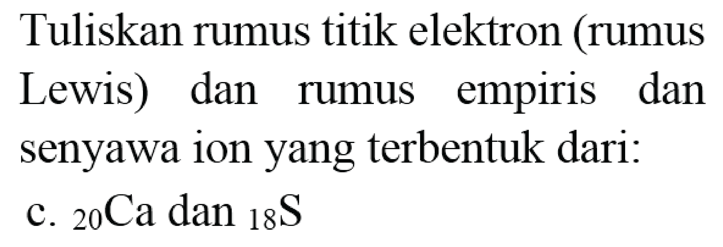 Tuliskan rumus titik elektron (rumus Lewis) dan rumus empiris dan senyawa ion yang terbentuk dari: c.  { )_(20) Ca dan{ )_(18) ~S