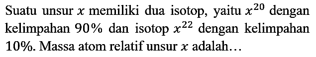 Suatu unsur x memiliki dua isotop, yaitu x20 dengan kelimpahan 90% dan isotop  x22 dengan kelimpahan 10%. Massa atom relatif unsur x adalah...