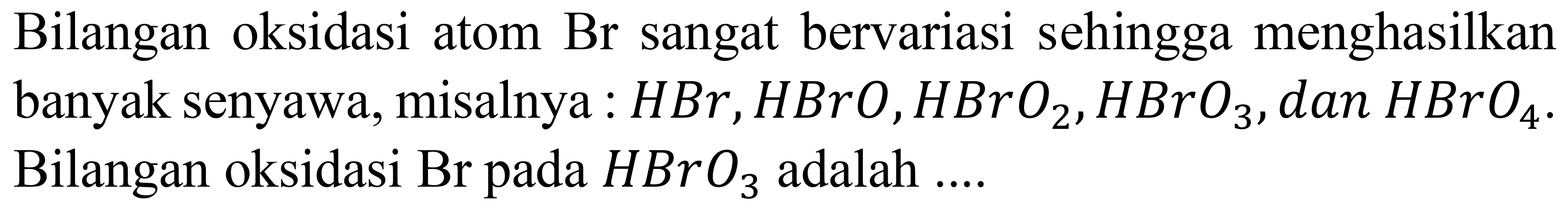 Bilangan oksidasi atom  Br  sangat bervariasi sehingga menghasilkan banyak senyawa, misalnya :  HBr, HBrO, HBrO2, HBrO3, dan HBrO4. Bilangan oksidasi Br pada HBrO3 adalah ....