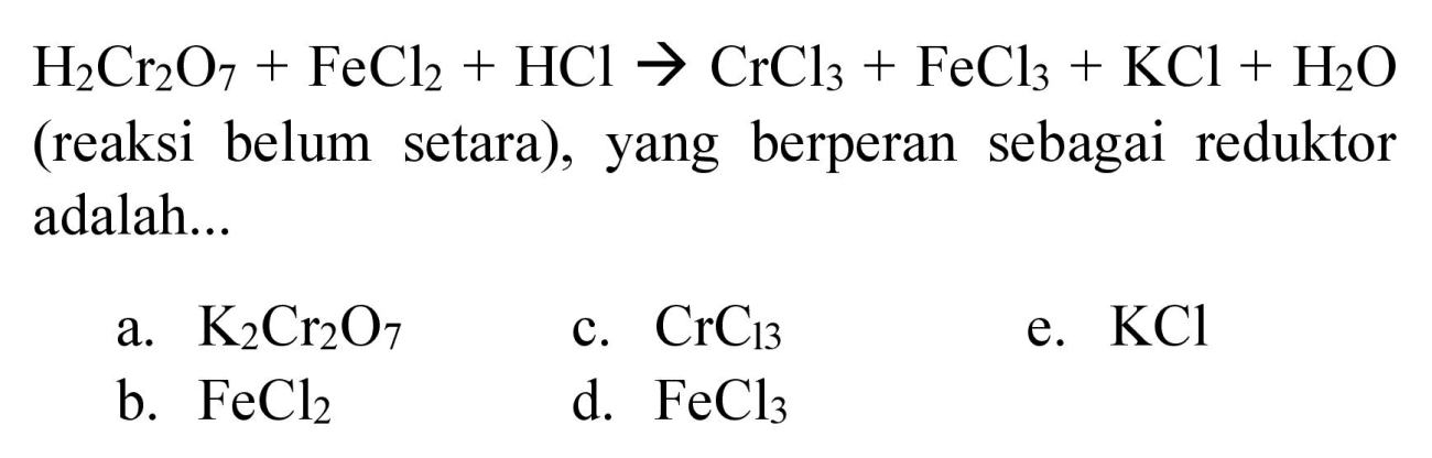  H_(2) Cr_(2) O_(7)+FeCl_(2)+HCl -> CrCl_(3)+FeCl_(3)+KCl+H_(2) O  (reaksi belum setara), yang berperan sebagai reduktor adalah...
a.  K_(2) Cr_(2) O_(7) 
c.  CrC_(13) 
e.  KCl 
b.  FeCl_(2) 
d.  FeCl_(3) 