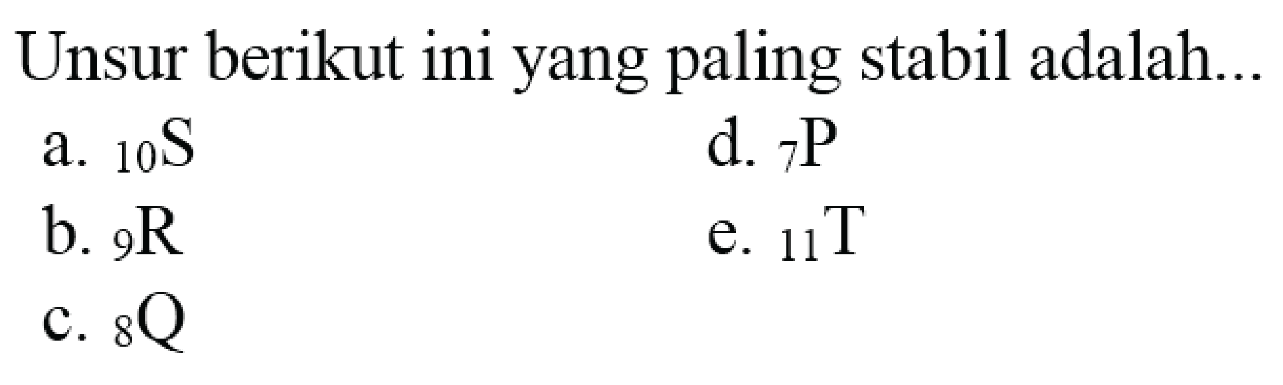 Unsur berikut ini yang paling stabil adalah...
a.  { )_(10) ~S 
d.  { )_(7) P 
b.  { )_(9) R 
e.  { )_(11) ~T 
c.  { )_(8) Q 