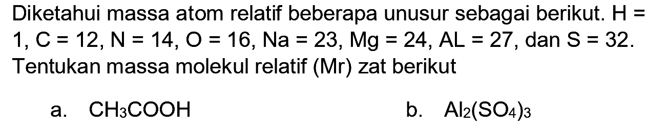 Diketahui massa atom relatif beberapa unusur sebagai berikut.  H=   1, C=12, N=14, O=16, N a=23, M g=24, A L=27 , dan  S=32 . Tentukan massa molekul relatif (Mr) zat berikut
a.  CH_(3) COOH 
b.  Al_(2)(SO_(4))_(3) 